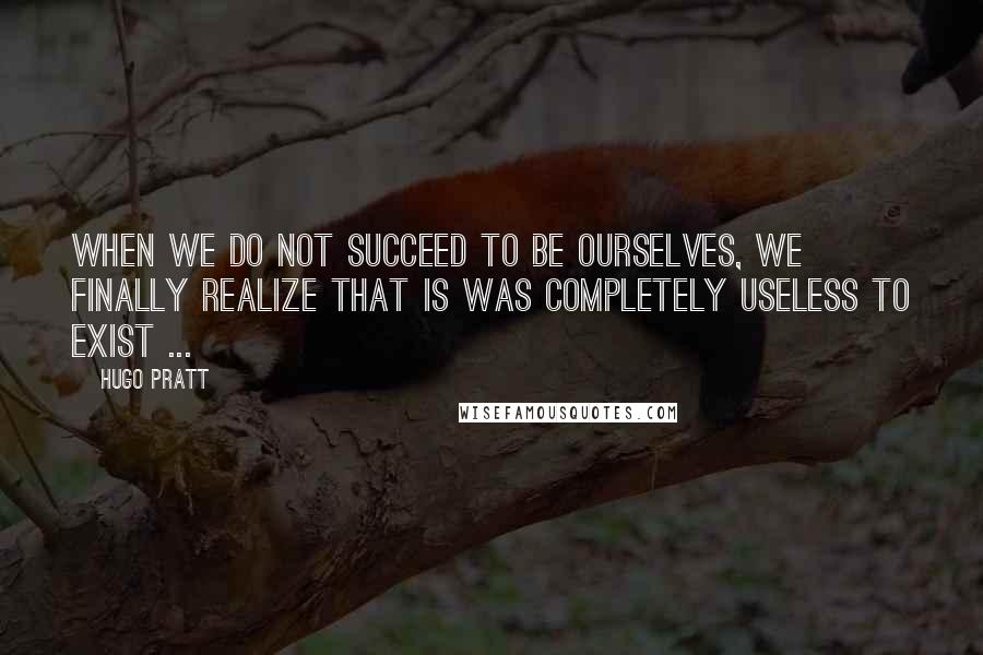 Hugo Pratt Quotes: When we do not succeed to be ourselves, we finally realize that is was completely useless to exist ...