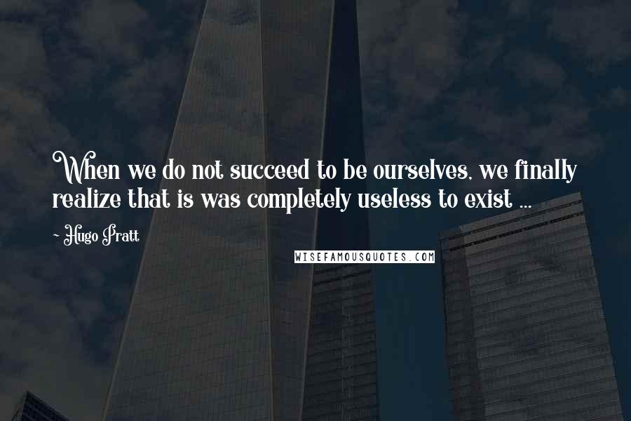 Hugo Pratt Quotes: When we do not succeed to be ourselves, we finally realize that is was completely useless to exist ...