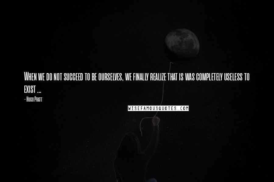 Hugo Pratt Quotes: When we do not succeed to be ourselves, we finally realize that is was completely useless to exist ...