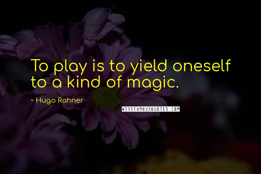Hugo Rahner Quotes: To play is to yield oneself to a kind of magic.