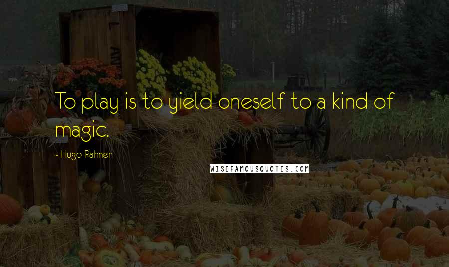 Hugo Rahner Quotes: To play is to yield oneself to a kind of magic.