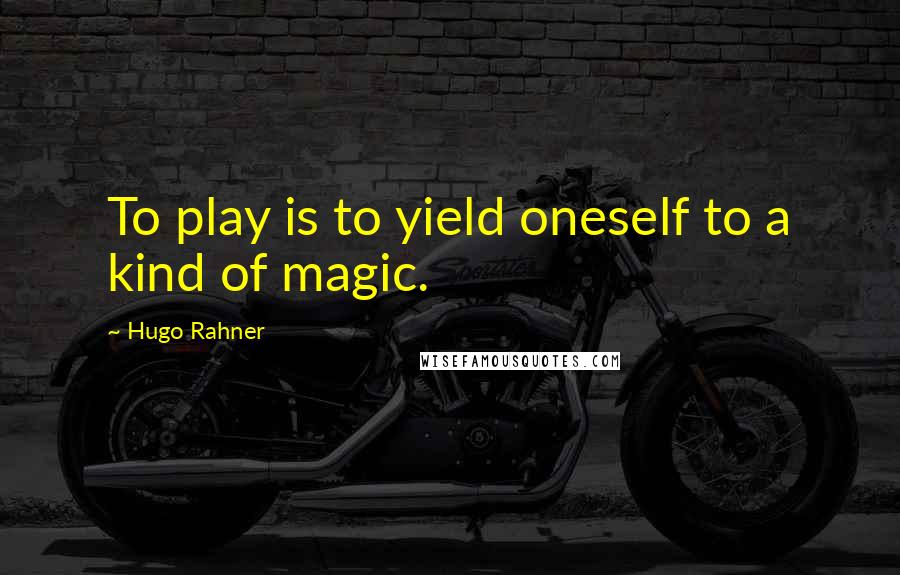 Hugo Rahner Quotes: To play is to yield oneself to a kind of magic.