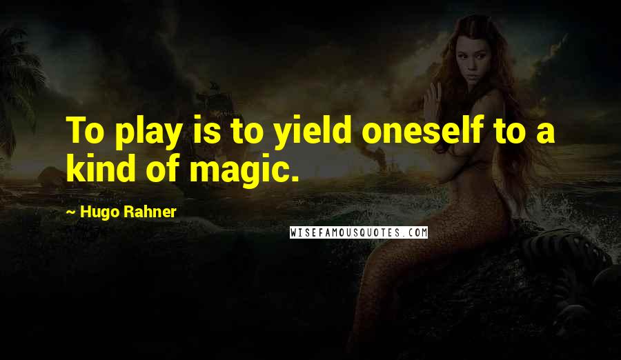 Hugo Rahner Quotes: To play is to yield oneself to a kind of magic.