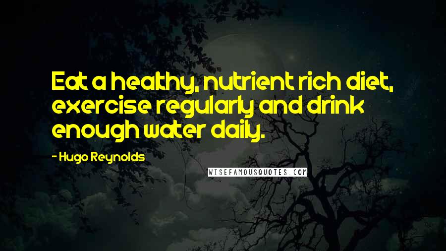 Hugo Reynolds Quotes: Eat a healthy, nutrient rich diet, exercise regularly and drink enough water daily.