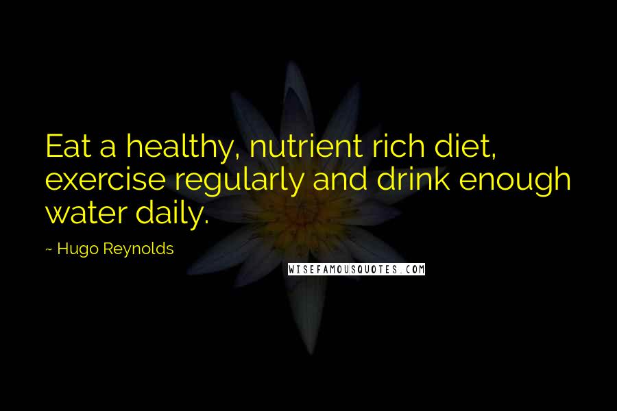 Hugo Reynolds Quotes: Eat a healthy, nutrient rich diet, exercise regularly and drink enough water daily.