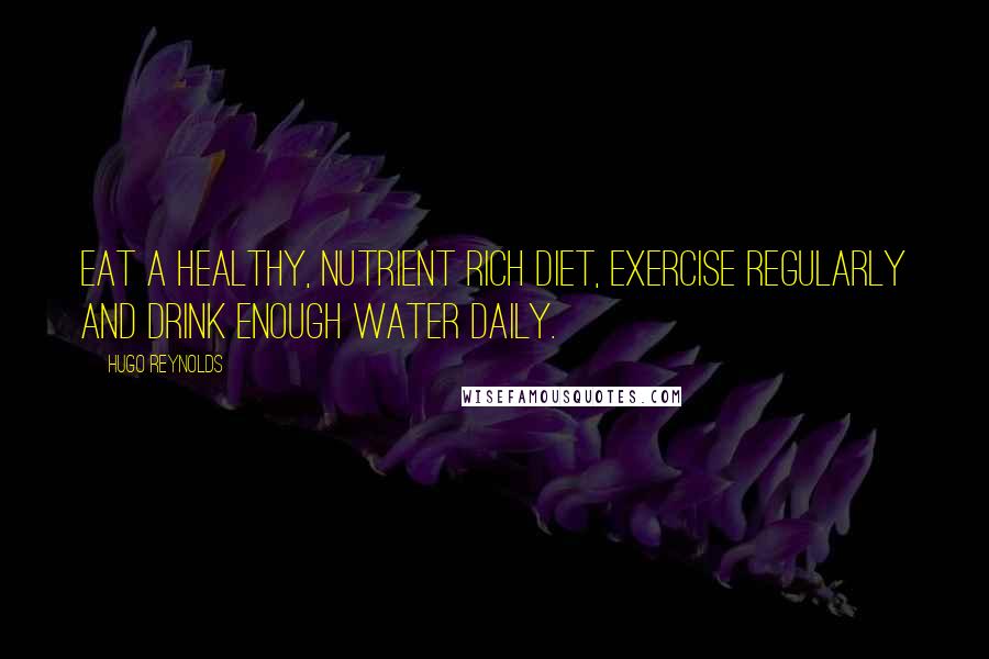 Hugo Reynolds Quotes: Eat a healthy, nutrient rich diet, exercise regularly and drink enough water daily.