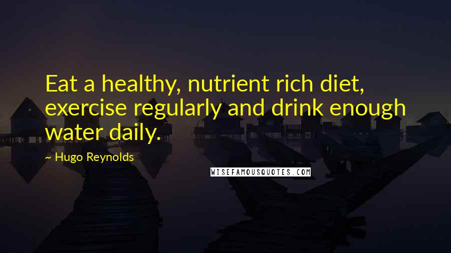 Hugo Reynolds Quotes: Eat a healthy, nutrient rich diet, exercise regularly and drink enough water daily.