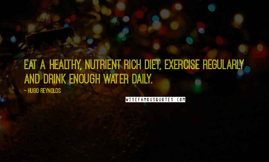 Hugo Reynolds Quotes: Eat a healthy, nutrient rich diet, exercise regularly and drink enough water daily.