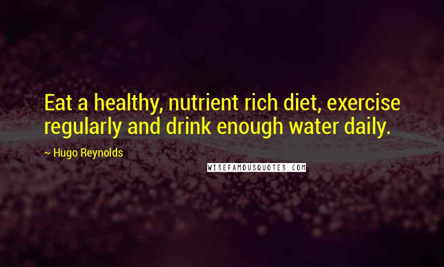 Hugo Reynolds Quotes: Eat a healthy, nutrient rich diet, exercise regularly and drink enough water daily.