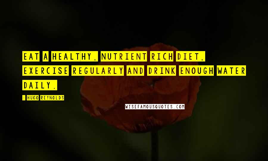 Hugo Reynolds Quotes: Eat a healthy, nutrient rich diet, exercise regularly and drink enough water daily.