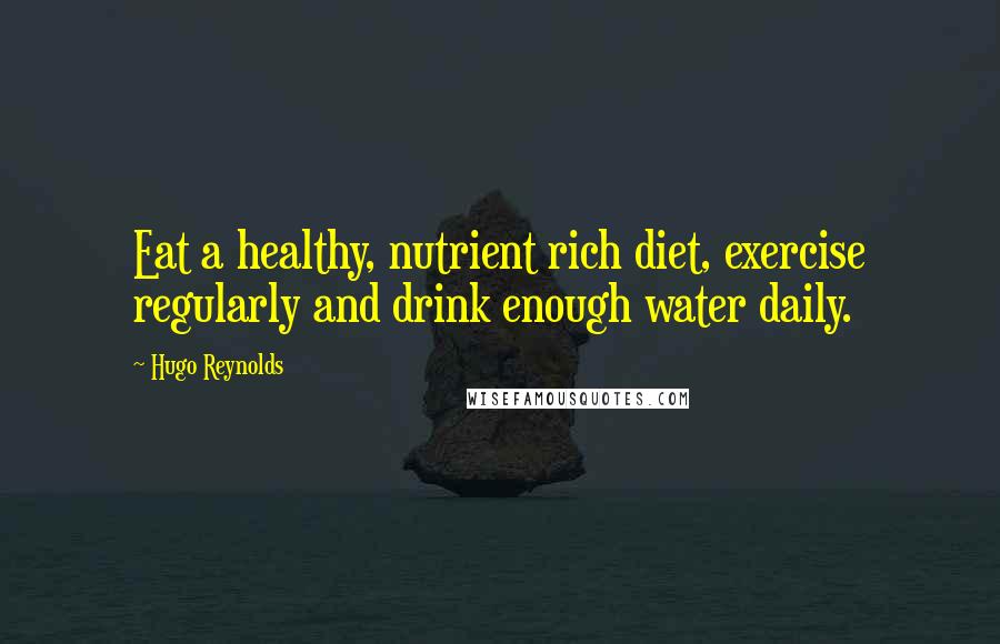 Hugo Reynolds Quotes: Eat a healthy, nutrient rich diet, exercise regularly and drink enough water daily.