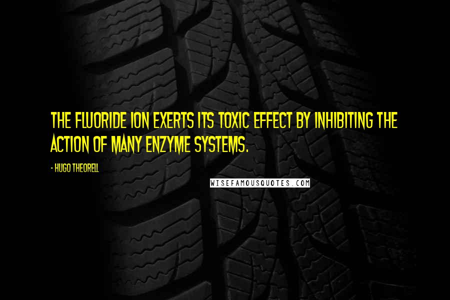 Hugo Theorell Quotes: The fluoride ion exerts its toxic effect by inhibiting the action of many enzyme systems.