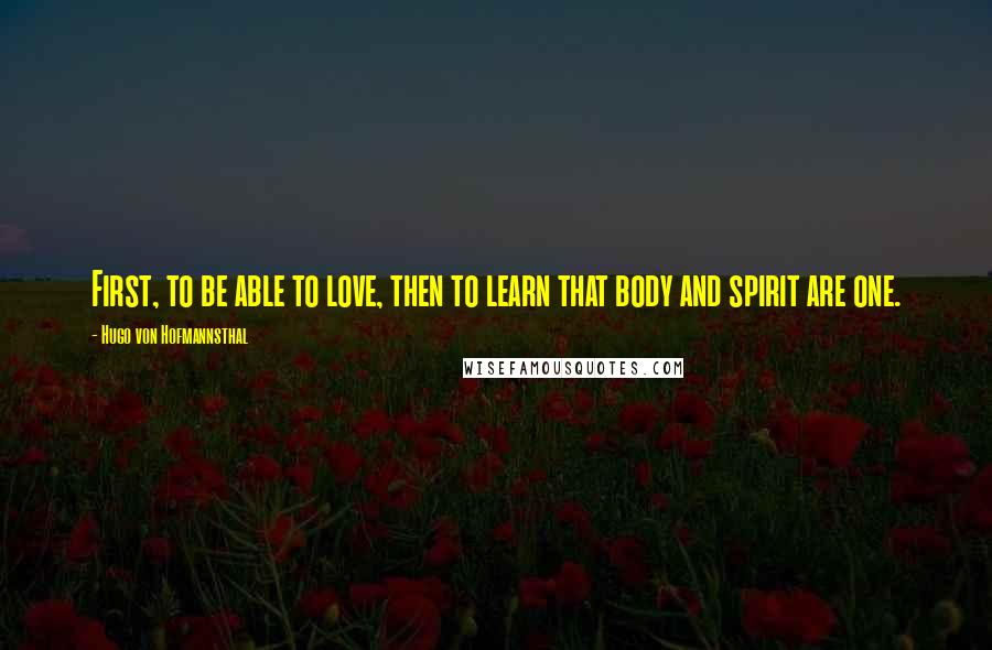 Hugo Von Hofmannsthal Quotes: First, to be able to love, then to learn that body and spirit are one.