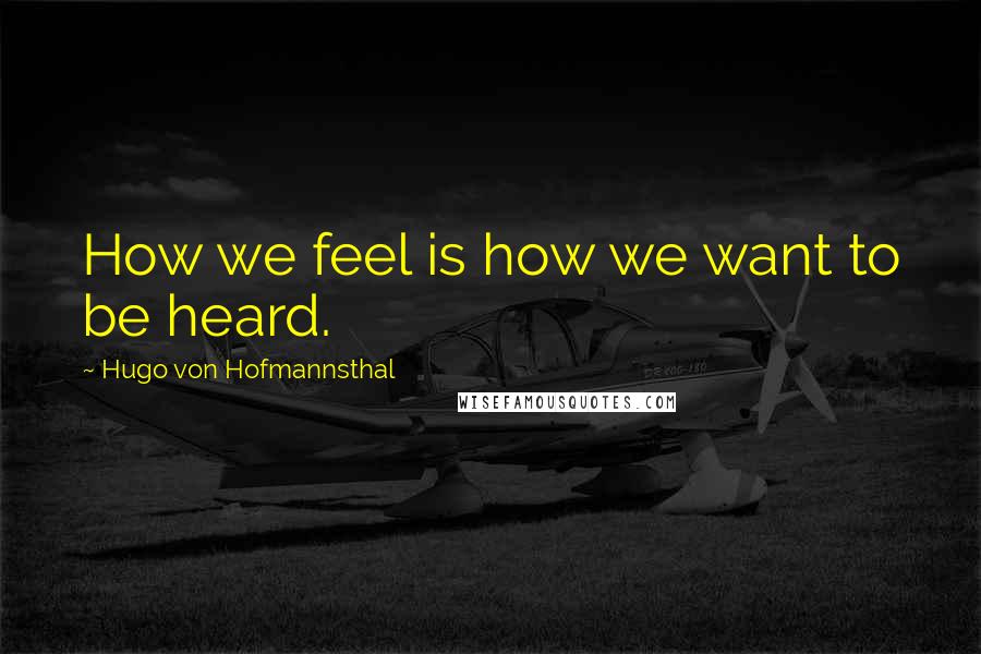 Hugo Von Hofmannsthal Quotes: How we feel is how we want to be heard.