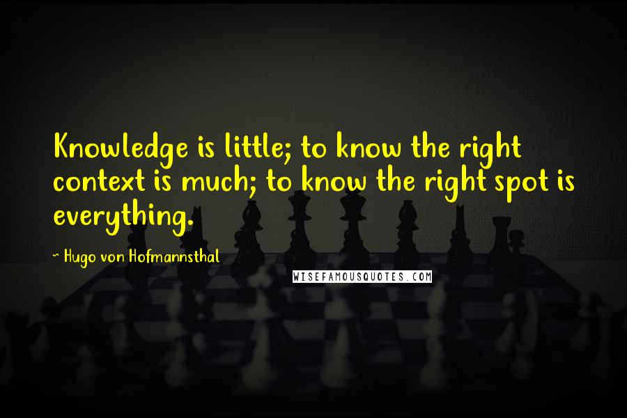 Hugo Von Hofmannsthal Quotes: Knowledge is little; to know the right context is much; to know the right spot is everything.