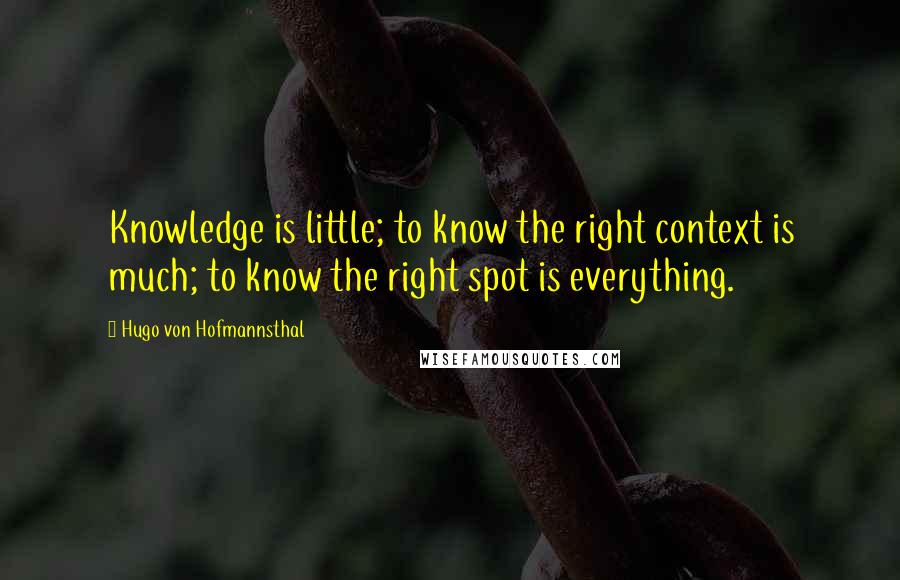 Hugo Von Hofmannsthal Quotes: Knowledge is little; to know the right context is much; to know the right spot is everything.