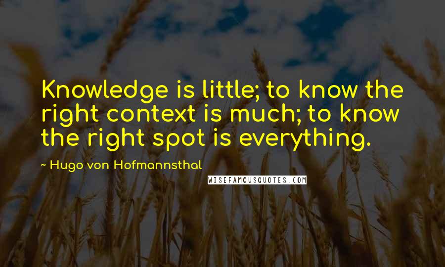 Hugo Von Hofmannsthal Quotes: Knowledge is little; to know the right context is much; to know the right spot is everything.