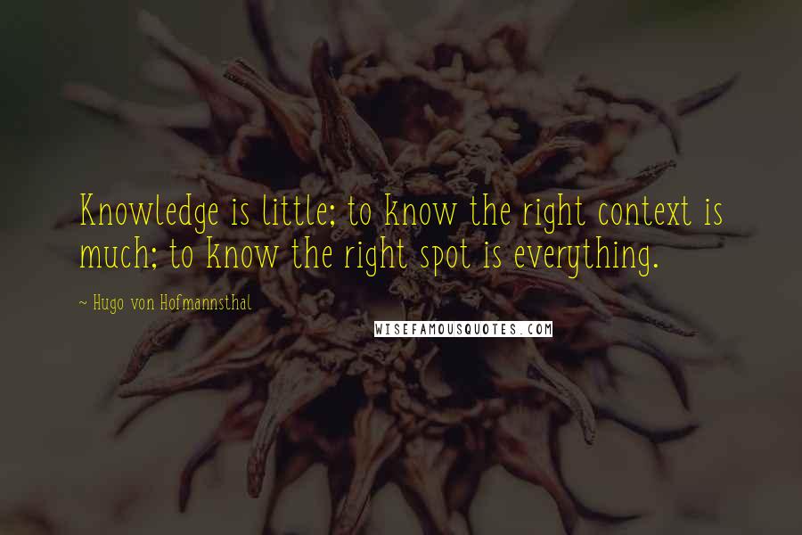 Hugo Von Hofmannsthal Quotes: Knowledge is little; to know the right context is much; to know the right spot is everything.