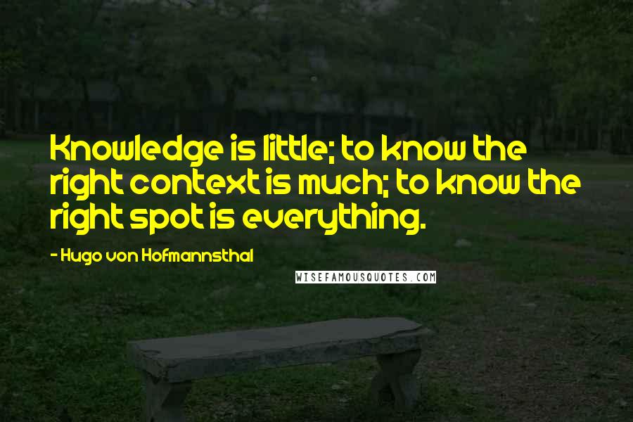 Hugo Von Hofmannsthal Quotes: Knowledge is little; to know the right context is much; to know the right spot is everything.