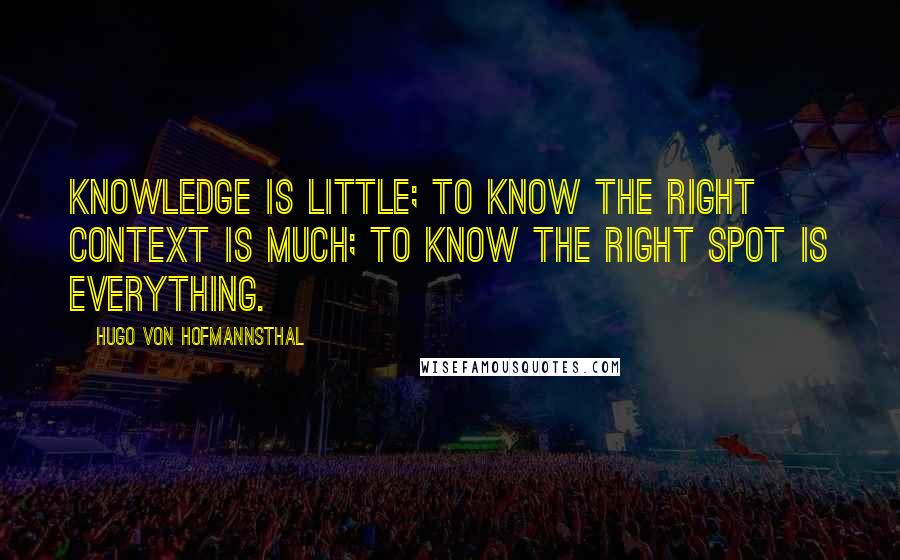 Hugo Von Hofmannsthal Quotes: Knowledge is little; to know the right context is much; to know the right spot is everything.