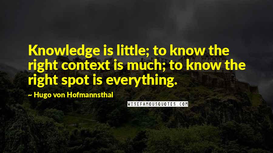 Hugo Von Hofmannsthal Quotes: Knowledge is little; to know the right context is much; to know the right spot is everything.