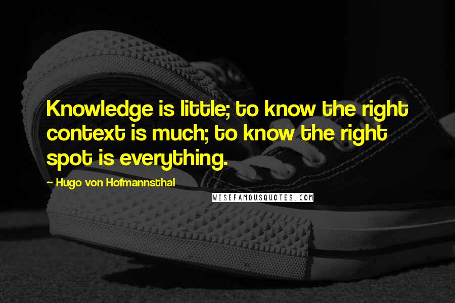 Hugo Von Hofmannsthal Quotes: Knowledge is little; to know the right context is much; to know the right spot is everything.