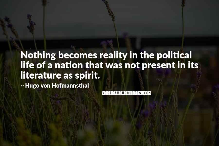 Hugo Von Hofmannsthal Quotes: Nothing becomes reality in the political life of a nation that was not present in its literature as spirit.