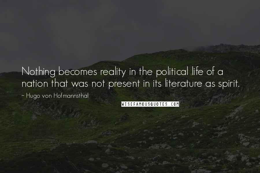 Hugo Von Hofmannsthal Quotes: Nothing becomes reality in the political life of a nation that was not present in its literature as spirit.