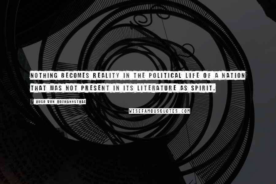 Hugo Von Hofmannsthal Quotes: Nothing becomes reality in the political life of a nation that was not present in its literature as spirit.