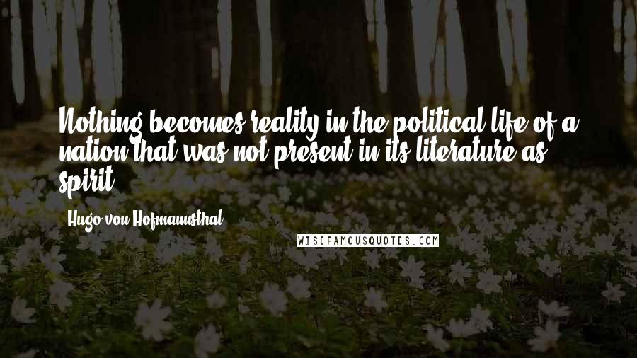 Hugo Von Hofmannsthal Quotes: Nothing becomes reality in the political life of a nation that was not present in its literature as spirit.