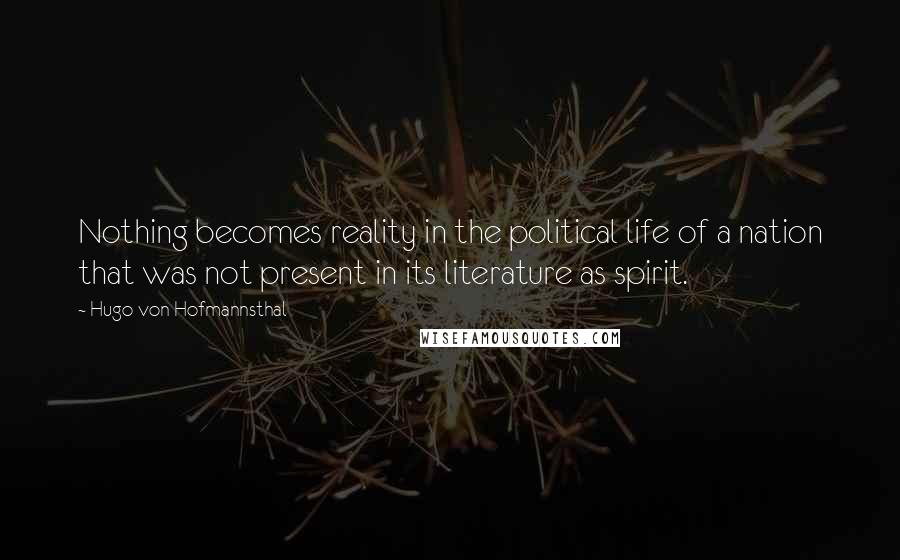 Hugo Von Hofmannsthal Quotes: Nothing becomes reality in the political life of a nation that was not present in its literature as spirit.