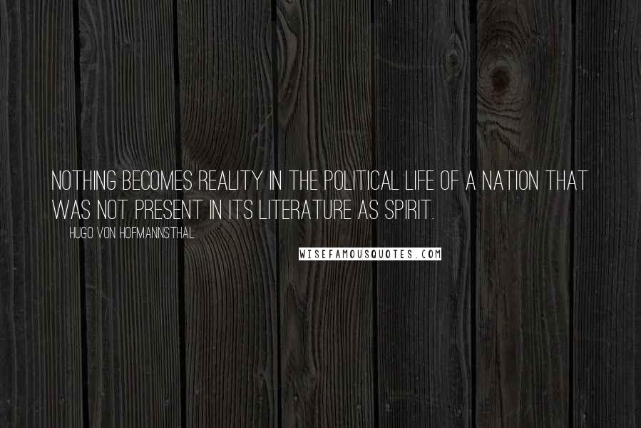 Hugo Von Hofmannsthal Quotes: Nothing becomes reality in the political life of a nation that was not present in its literature as spirit.