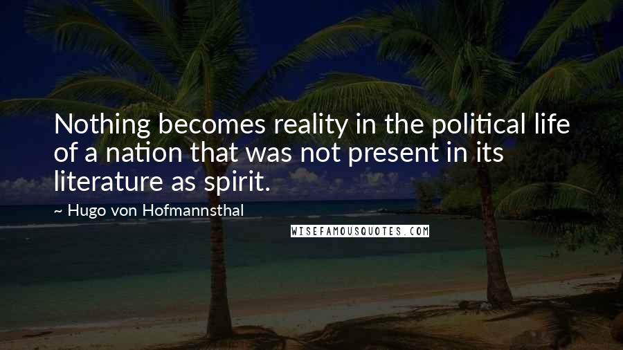 Hugo Von Hofmannsthal Quotes: Nothing becomes reality in the political life of a nation that was not present in its literature as spirit.