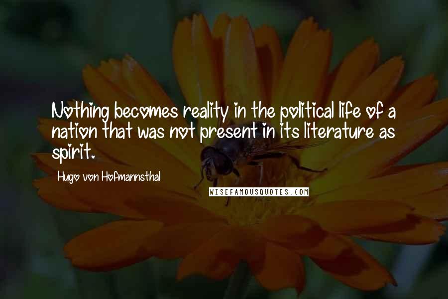 Hugo Von Hofmannsthal Quotes: Nothing becomes reality in the political life of a nation that was not present in its literature as spirit.