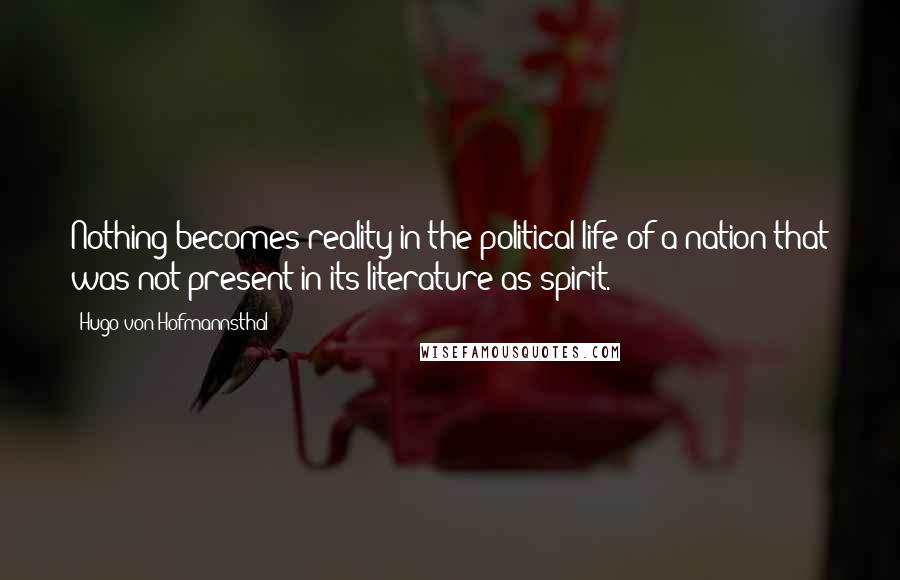 Hugo Von Hofmannsthal Quotes: Nothing becomes reality in the political life of a nation that was not present in its literature as spirit.