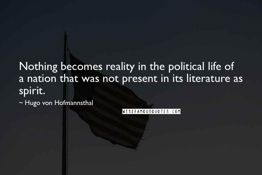 Hugo Von Hofmannsthal Quotes: Nothing becomes reality in the political life of a nation that was not present in its literature as spirit.