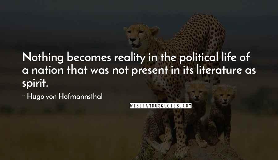 Hugo Von Hofmannsthal Quotes: Nothing becomes reality in the political life of a nation that was not present in its literature as spirit.