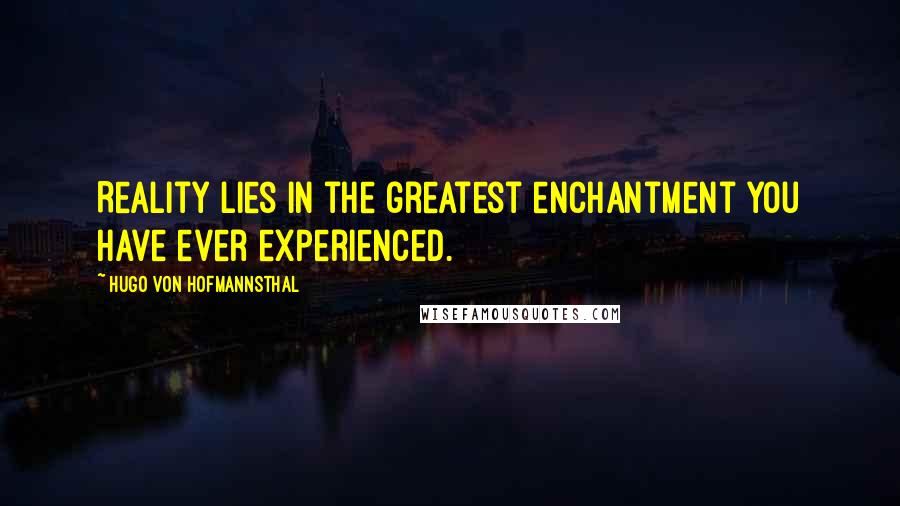 Hugo Von Hofmannsthal Quotes: Reality lies in the greatest enchantment you have ever experienced.