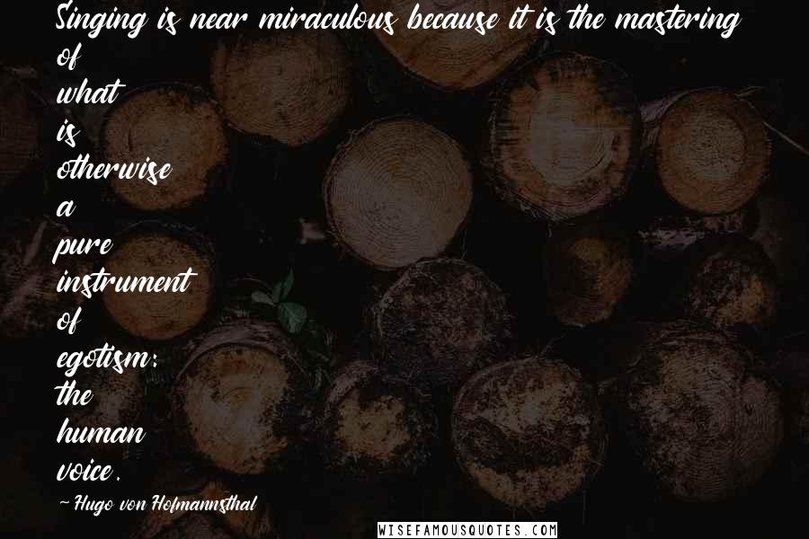 Hugo Von Hofmannsthal Quotes: Singing is near miraculous because it is the mastering of what is otherwise a pure instrument of egotism: the human voice.