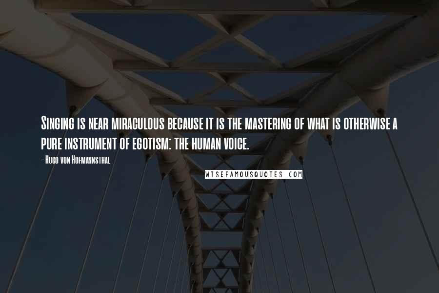 Hugo Von Hofmannsthal Quotes: Singing is near miraculous because it is the mastering of what is otherwise a pure instrument of egotism: the human voice.