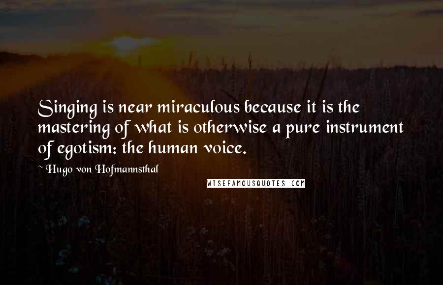 Hugo Von Hofmannsthal Quotes: Singing is near miraculous because it is the mastering of what is otherwise a pure instrument of egotism: the human voice.