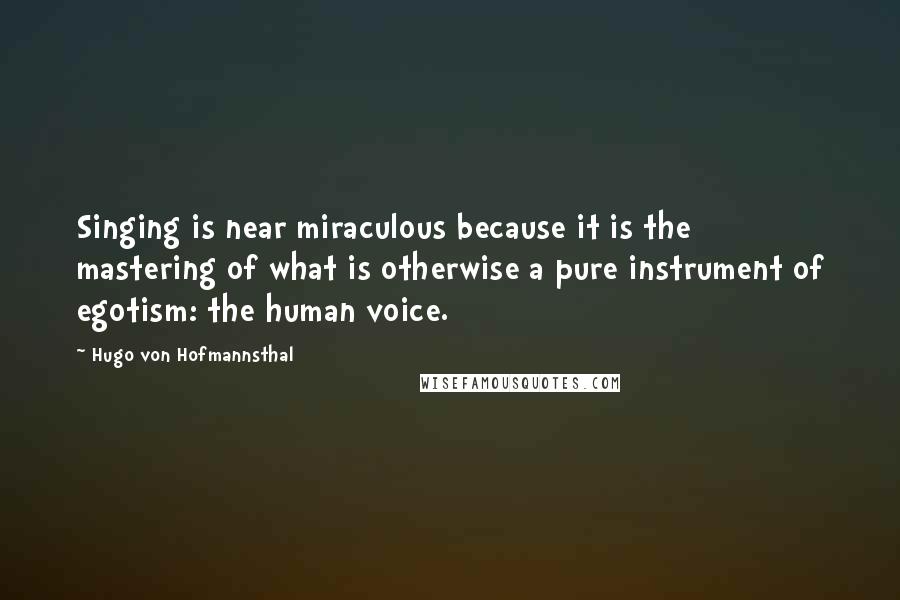 Hugo Von Hofmannsthal Quotes: Singing is near miraculous because it is the mastering of what is otherwise a pure instrument of egotism: the human voice.