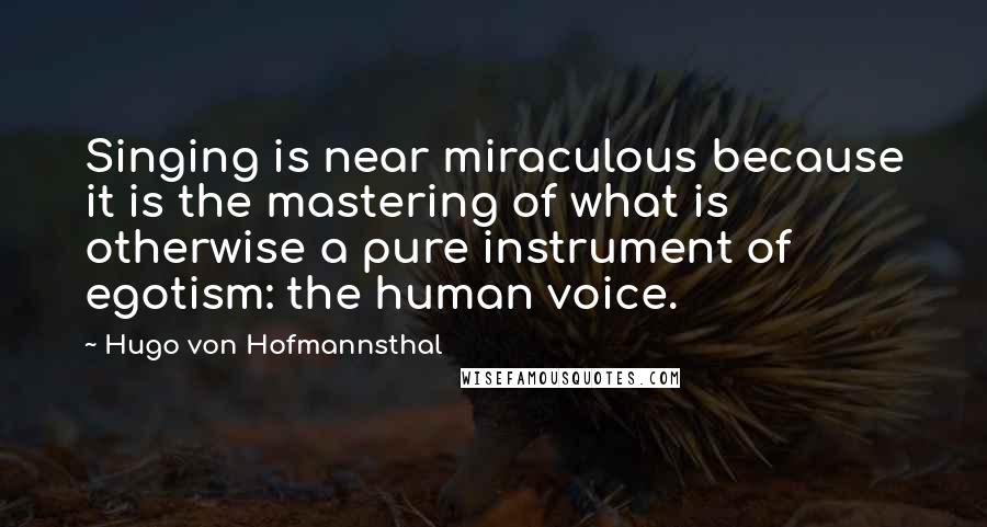 Hugo Von Hofmannsthal Quotes: Singing is near miraculous because it is the mastering of what is otherwise a pure instrument of egotism: the human voice.