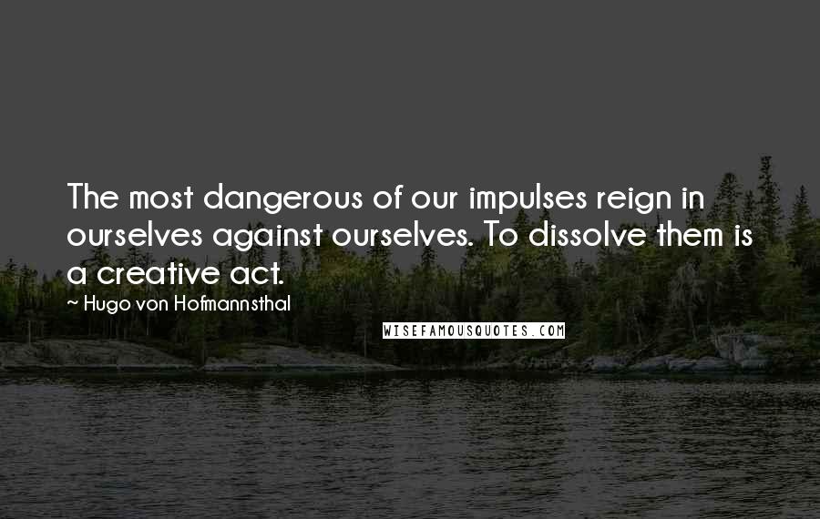 Hugo Von Hofmannsthal Quotes: The most dangerous of our impulses reign in ourselves against ourselves. To dissolve them is a creative act.