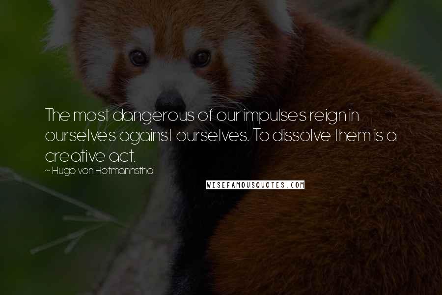 Hugo Von Hofmannsthal Quotes: The most dangerous of our impulses reign in ourselves against ourselves. To dissolve them is a creative act.