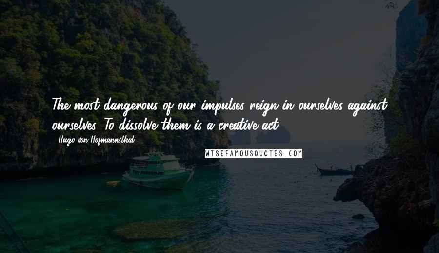 Hugo Von Hofmannsthal Quotes: The most dangerous of our impulses reign in ourselves against ourselves. To dissolve them is a creative act.