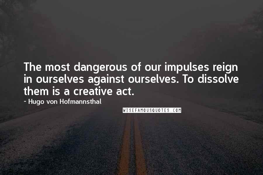 Hugo Von Hofmannsthal Quotes: The most dangerous of our impulses reign in ourselves against ourselves. To dissolve them is a creative act.