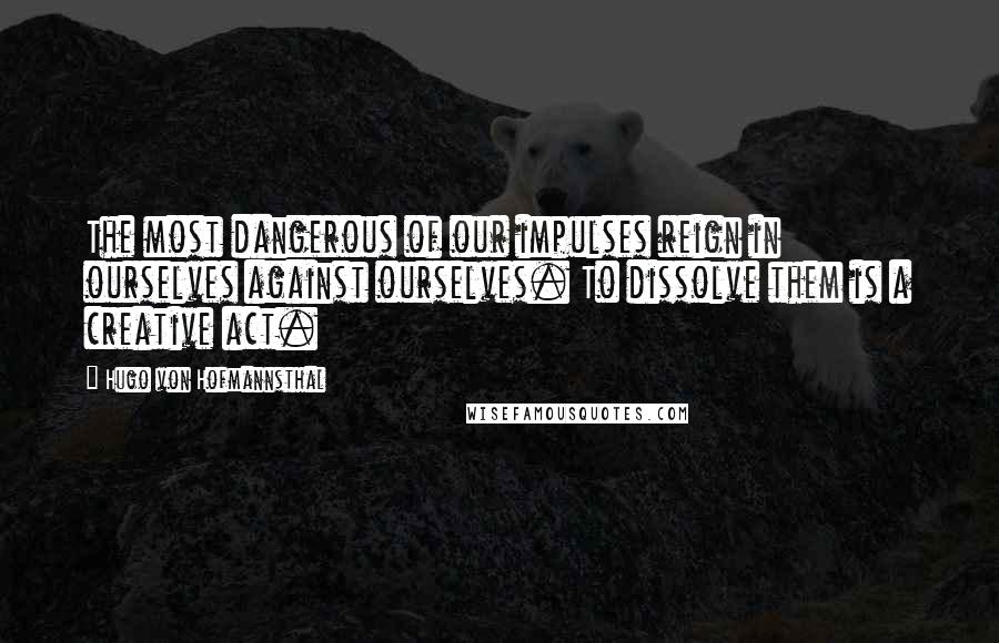 Hugo Von Hofmannsthal Quotes: The most dangerous of our impulses reign in ourselves against ourselves. To dissolve them is a creative act.