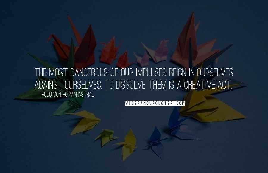 Hugo Von Hofmannsthal Quotes: The most dangerous of our impulses reign in ourselves against ourselves. To dissolve them is a creative act.