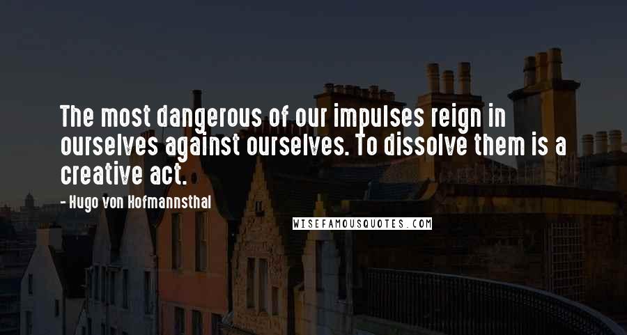 Hugo Von Hofmannsthal Quotes: The most dangerous of our impulses reign in ourselves against ourselves. To dissolve them is a creative act.